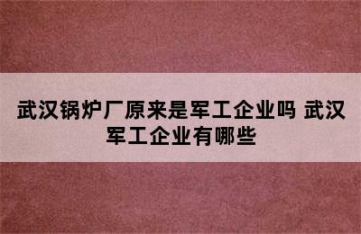 武汉锅炉厂原来是军工企业吗 武汉军工企业有哪些